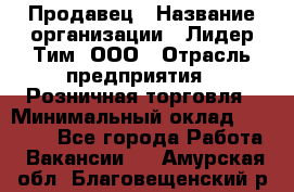 Продавец › Название организации ­ Лидер Тим, ООО › Отрасль предприятия ­ Розничная торговля › Минимальный оклад ­ 12 000 - Все города Работа » Вакансии   . Амурская обл.,Благовещенский р-н